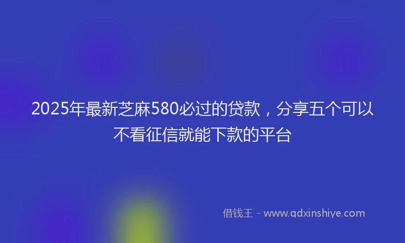2025年最新芝麻580必过的贷款，分享五个可以不看征信就能下款的平台