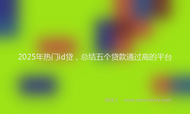 2025年热门id贷，总结五个贷款通过高的平台