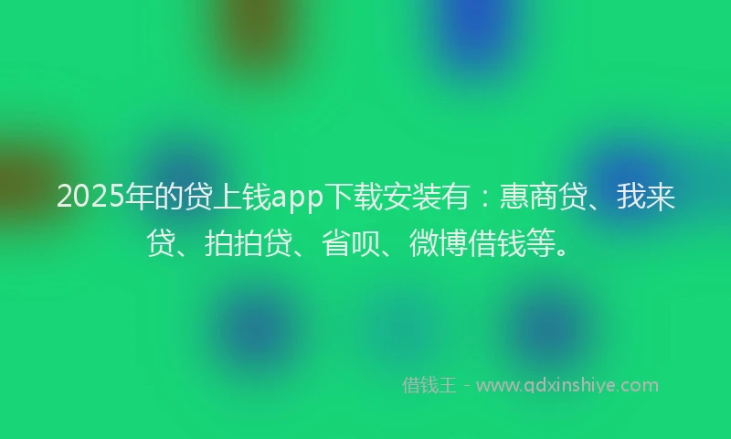 2025年的贷上钱app下载安装有：惠商贷、我来贷、拍拍贷、省呗、微博借钱等。