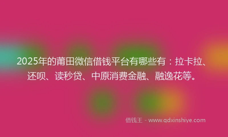 2025年的莆田微信借钱平台有哪些有：拉卡拉、还呗、读秒贷、中原消费金融、融逸花等。