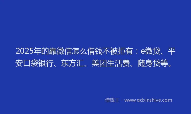 2025年的靠微信怎么借钱不被拒有：e微贷、平安口袋银行、东方汇、美团生活费、随身贷等。