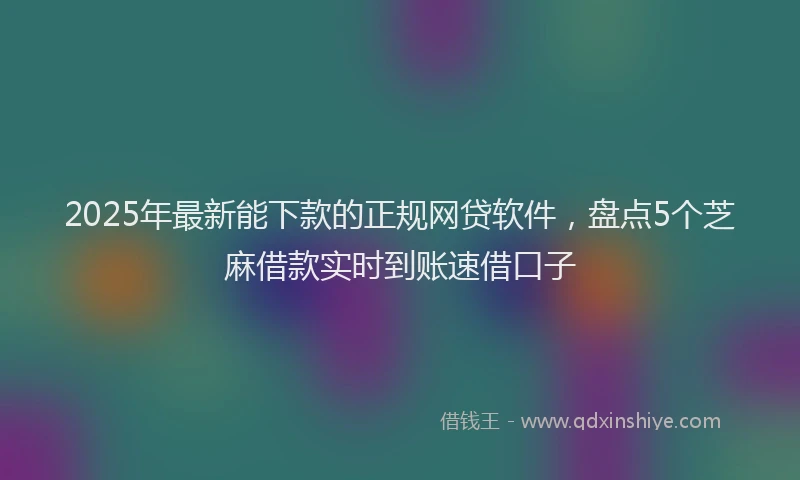 2025年最新能下款的正规网贷软件，盘点5个芝麻借款实时到账速借口子