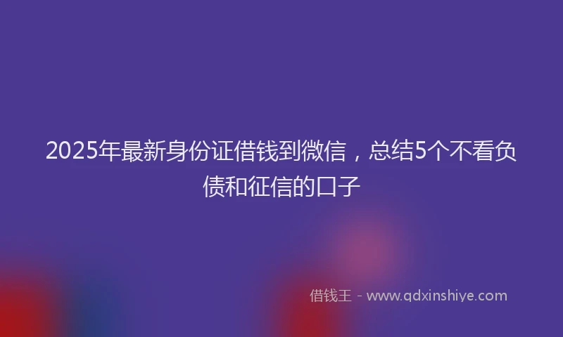 2025年最新身份证借钱到微信，总结5个不看负债和征信的口子