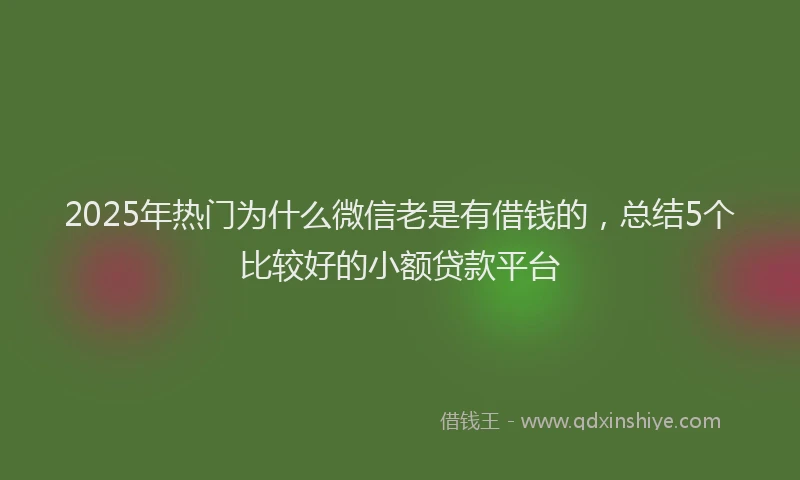 2025年热门为什么微信老是有借钱的，总结5个比较好的小额贷款平台