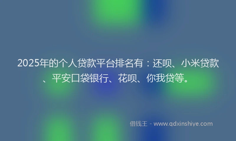2025年的个人贷款平台排名有：还呗、小米贷款、平安口袋银行、花呗、你我贷等。