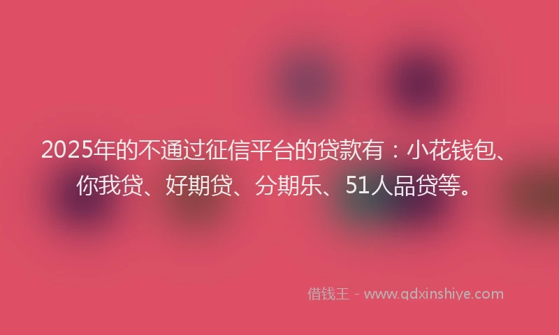2025年的不通过征信平台的贷款有：小花钱包、你我贷、好期贷、分期乐、51人品贷等。