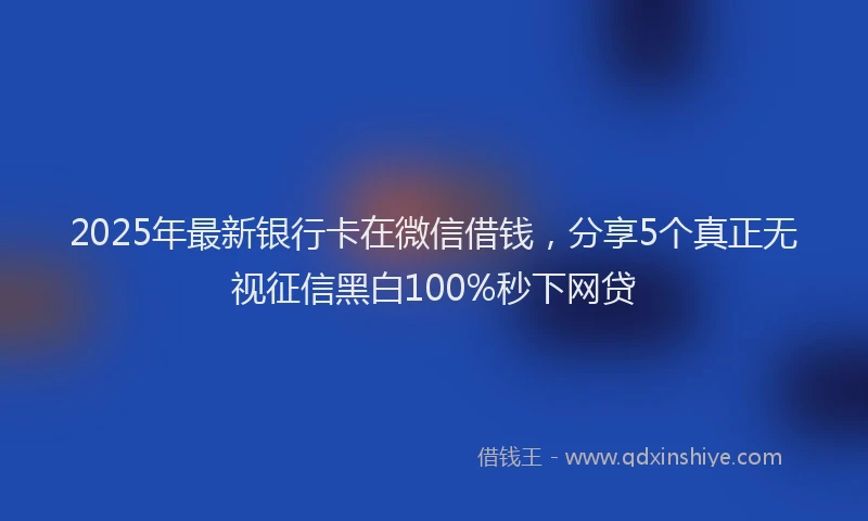 2025年最新银行卡在微信借钱，分享5个真正无视征信黑白100%秒下网贷