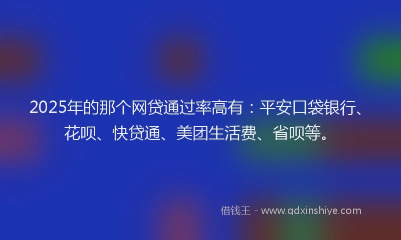 2025年的那个网贷通过率高有：平安口袋银行、花呗、快贷通、美团生活费、省呗等。