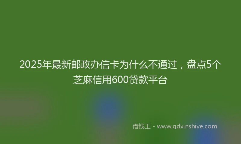 2025年最新邮政办信卡为什么不通过，盘点5个芝麻信用600贷款平台