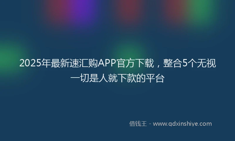 2025年最新速汇购APP官方下载，整合5个无视一切是人就下款的平台