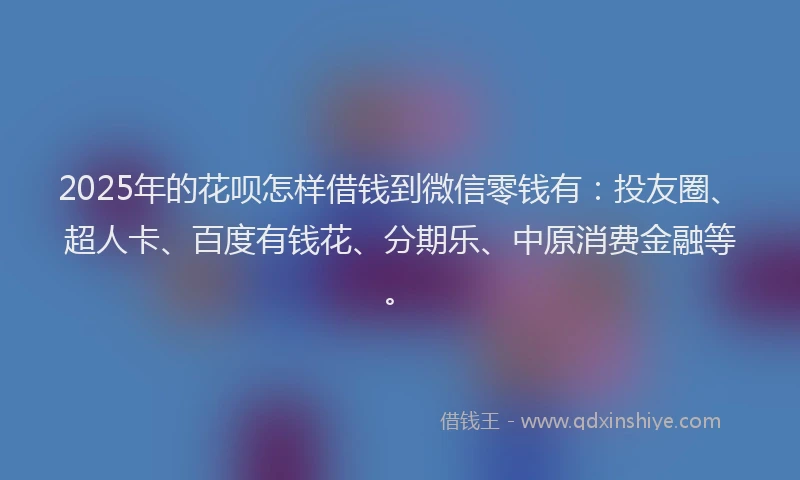 2025年的花呗怎样借钱到微信零钱有：投友圈、超人卡、百度有钱花、分期乐、中原消费金融等。