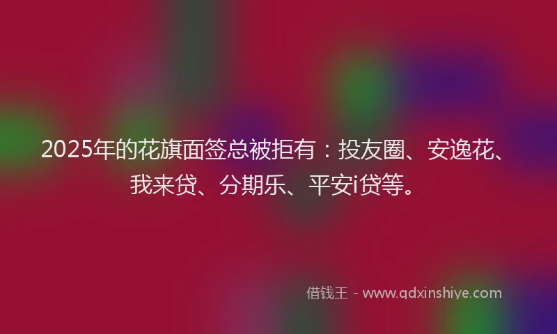 2025年的花旗面签总被拒有：投友圈、安逸花、我来贷、分期乐、平安i贷等。