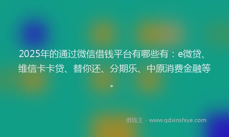 2025年的通过微信借钱平台有哪些有：e微贷、维信卡卡贷、替你还、分期乐、中原消费金融等。