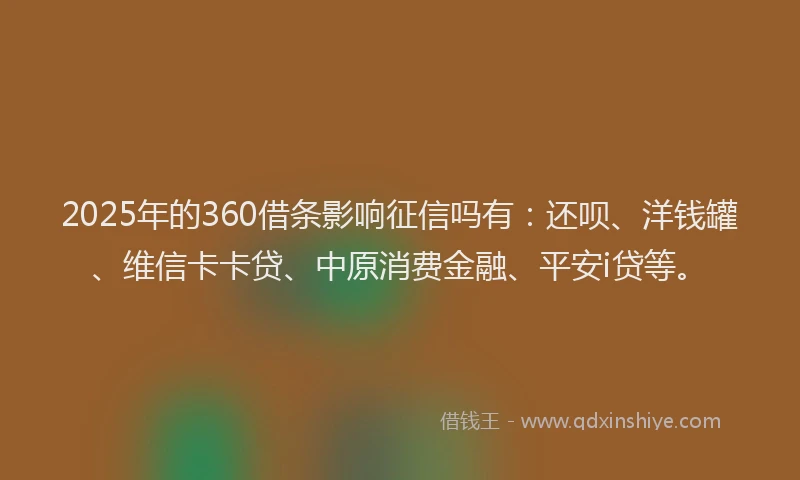 2025年的360借条影响征信吗有：还呗、洋钱罐、维信卡卡贷、中原消费金融、平安i贷等。