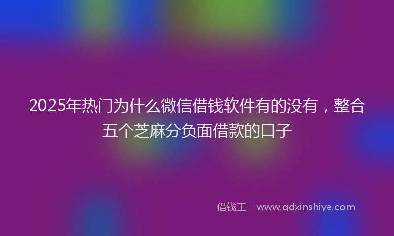 2025年热门为什么微信借钱软件有的没有，整合五个芝麻分负面借款的口子