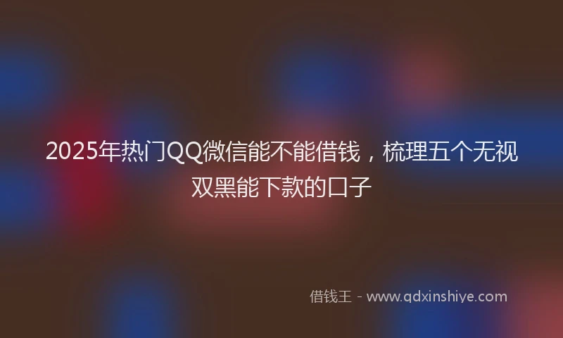 2025年热门QQ微信能不能借钱，梳理五个无视双黑能下款的口子