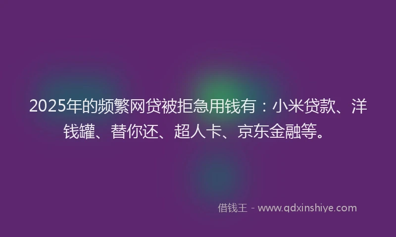 2025年的频繁网贷被拒急用钱有：小米贷款、洋钱罐、替你还、超人卡、京东金融等。