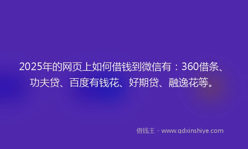 2025年的网页上如何借钱到微信有：360借条、功夫贷、百度有钱花、好期贷、融逸花等。