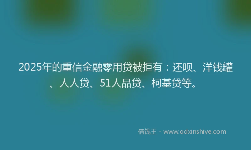 2025年的重信金融零用贷被拒有：还呗、洋钱罐、人人贷、51人品贷、柯基贷等。