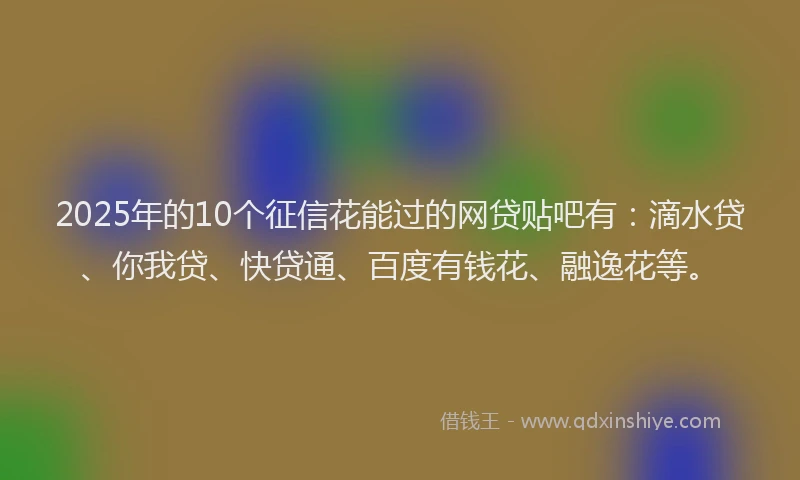 2025年的10个征信花能过的网贷贴吧有：滴水贷、你我贷、快贷通、百度有钱花、融逸花等。