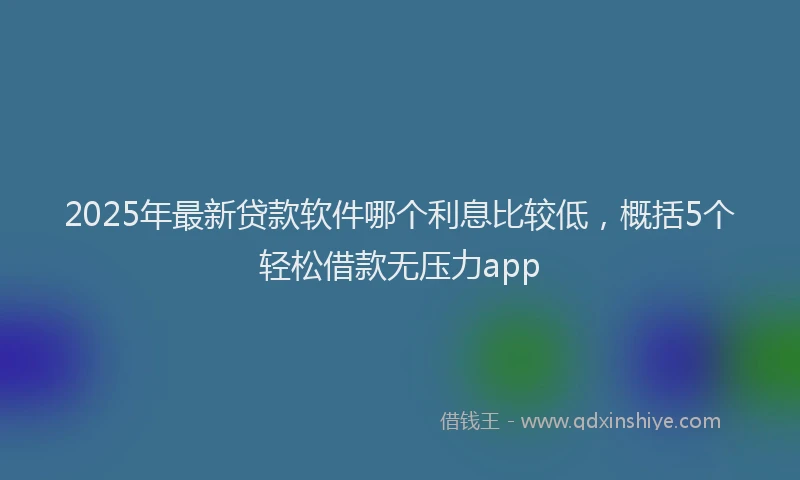 2025年最新贷款软件哪个利息比较低，概括5个轻松借款无压力app