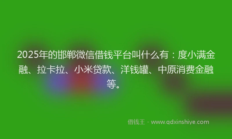 2025年的邯郸微信借钱平台叫什么有：度小满金融、拉卡拉、小米贷款、洋钱罐、中原消费金融等。