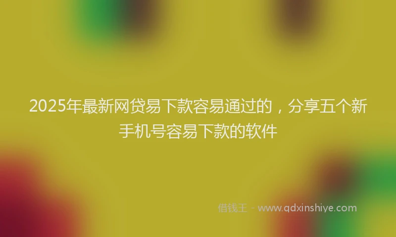 2025年最新网贷易下款容易通过的,分享五个新手机号容易下款的软件