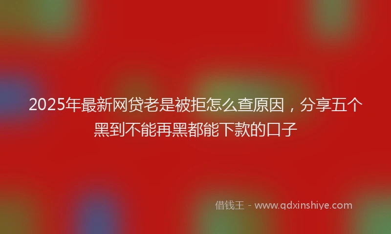2025年最新网贷老是被拒怎么查原因，分享五个黑到不能再黑都能下款的口子