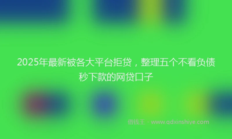 2025年最新被各大平台拒贷，整理五个不看负债秒下款的网贷口子