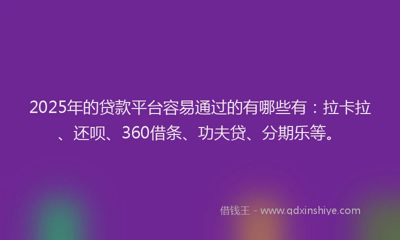 2025年的贷款平台容易通过的有哪些有：拉卡拉、还呗、360借条、功夫贷、分期乐等。