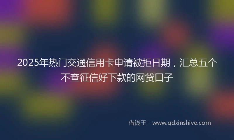 2025年热门交通信用卡申请被拒日期，汇总五个不查征信好下款的网贷口子