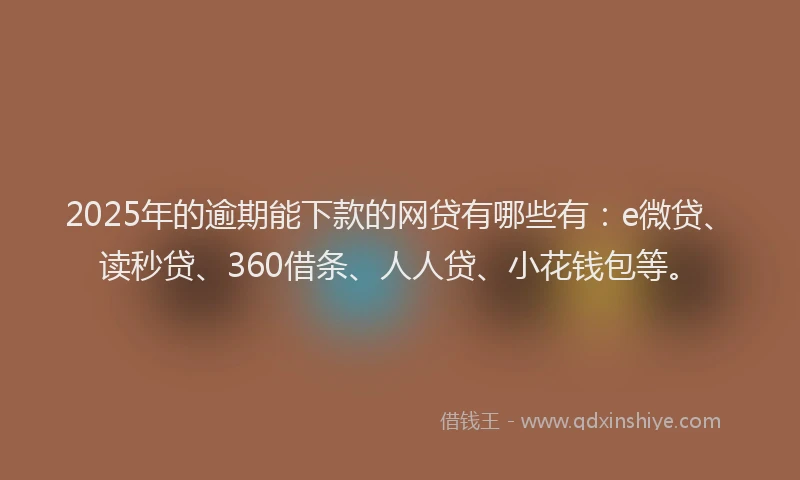 2025年的逾期能下款的网贷有哪些有：e微贷、读秒贷、360借条、人人贷、小花钱包等。