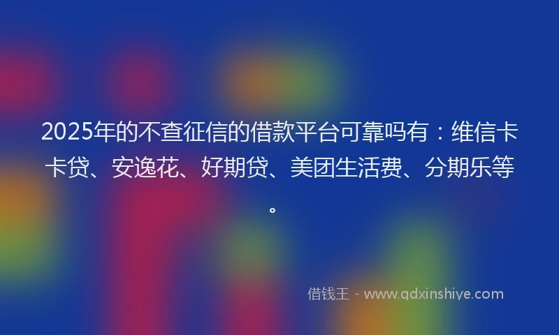 2025年的不查征信的借款平台可靠吗有：维信卡卡贷、安逸花、好期贷、美团生活费、分期乐等。