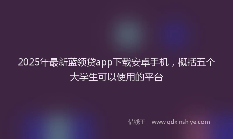 2025年最新蓝领贷app下载安卓手机，概括五个大学生可以使用的平台