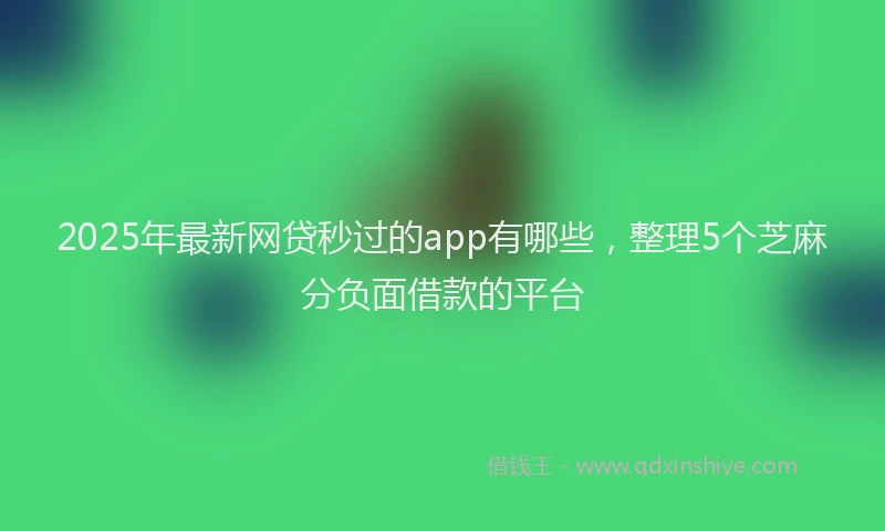 2025年最新网贷秒过的app有哪些，整理5个芝麻分负面借款的平台