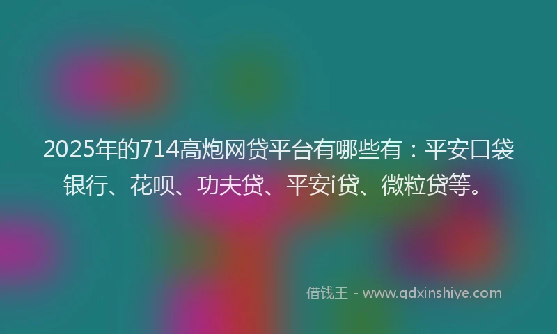 2025年的714高炮网贷平台有哪些有：平安口袋银行、花呗、功夫贷、平安i贷、微粒贷等。