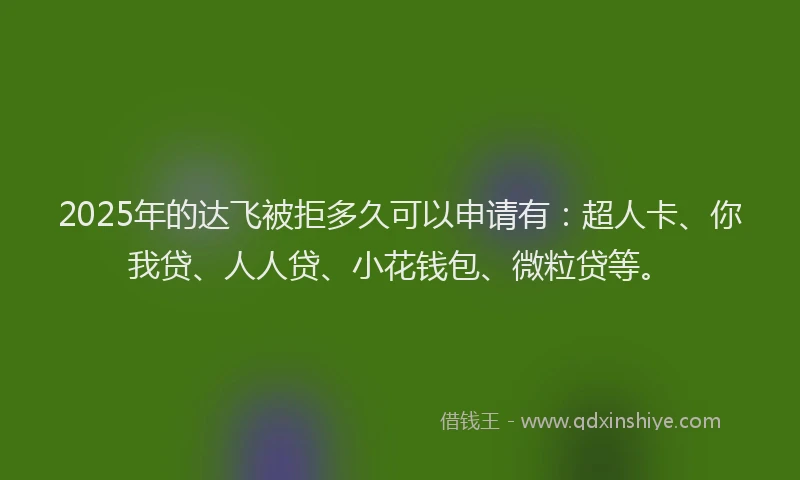2025年的达飞被拒多久可以申请有：超人卡、你我贷、人人贷、小花钱包、微粒贷等。