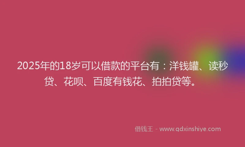 2025年的18岁可以借款的平台有：洋钱罐、读秒贷、花呗、百度有钱花、拍拍贷等。