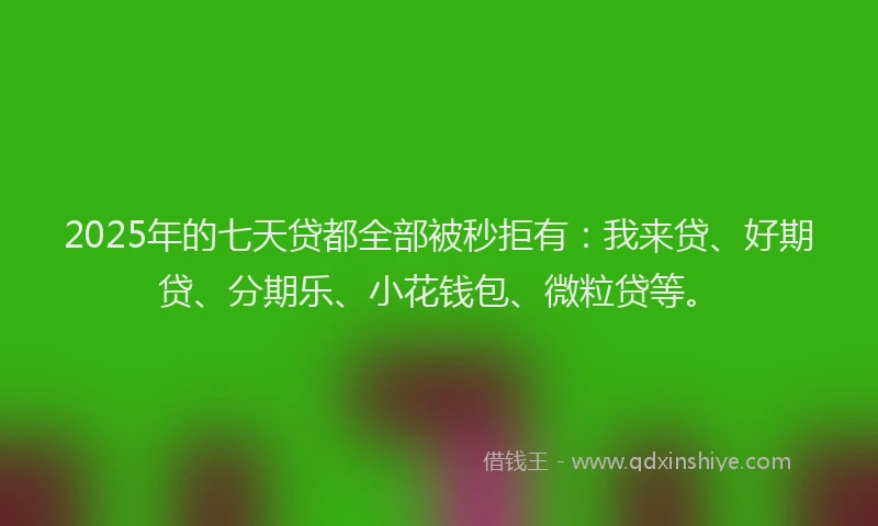 2025年的七天贷都全部被秒拒有：我来贷、好期贷、分期乐、小花钱包、微粒贷等。