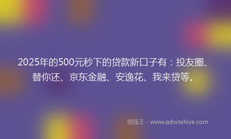 2025年的500元秒下的贷款新口子有：投友圈、替你还、京东金融、安逸花、我来贷等。