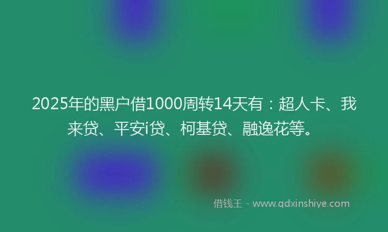 2025年的黑户借1000周转14天有：超人卡、我来贷、平安i贷、柯基贷、融逸花等。