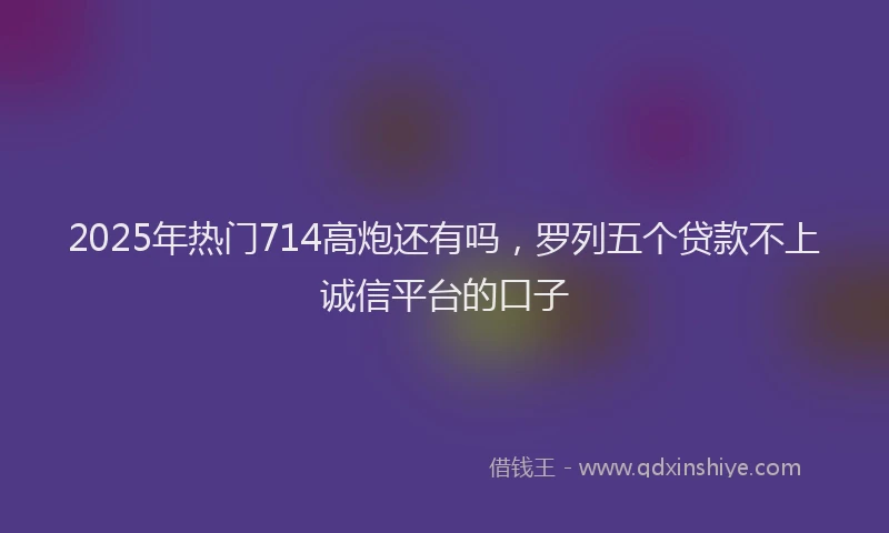 2025年热门714高炮还有吗，罗列五个贷款不上诚信平台的口子