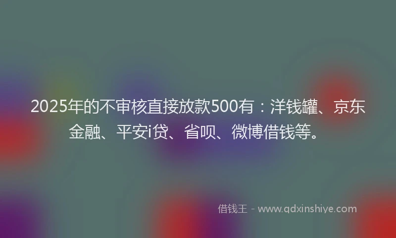 2025年的不审核直接放款500有：洋钱罐、京东金融、平安i贷、省呗、微博借钱等。