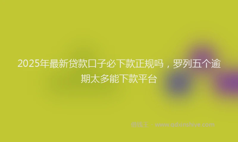 2025年最新贷款口子必下款正规吗，罗列五个逾期太多能下款平台