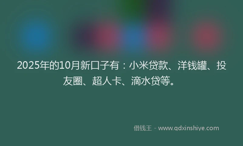 2025年的10月新口子有：小米贷款、洋钱罐、投友圈、超人卡、滴水贷等。
