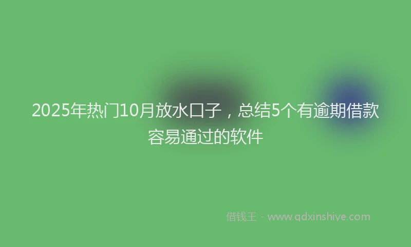 2025年热门10月放水口子，总结5个有逾期借款容易通过的软件
