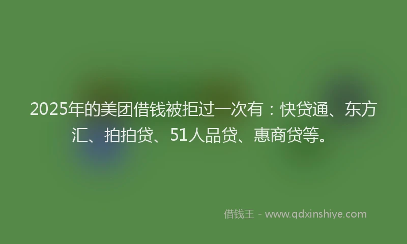 2025年的美团借钱被拒过一次有：快贷通、东方汇、拍拍贷、51人品贷、惠商贷等。
