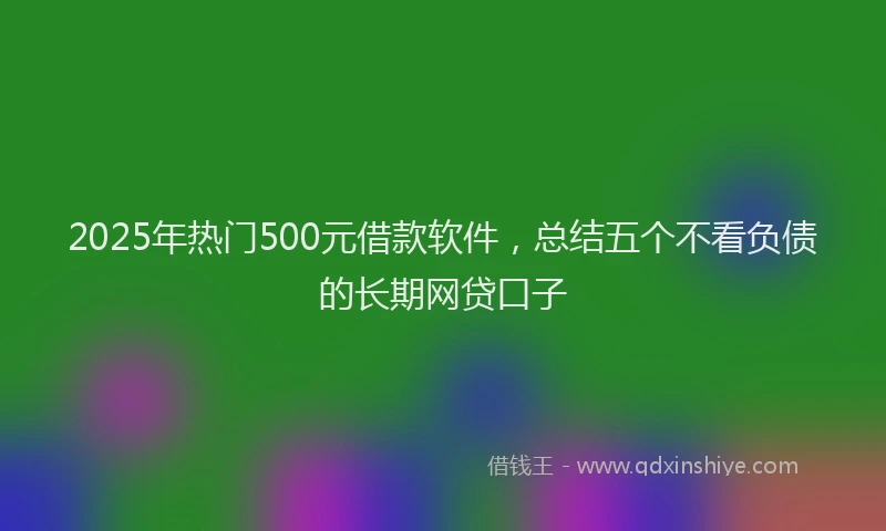 2025年热门500元借款软件，总结五个不看负债的长期网贷口子