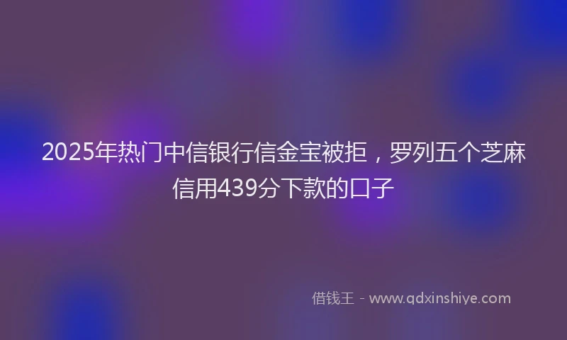 2025年热门中信银行信金宝被拒，罗列五个芝麻信用439分下款的口子