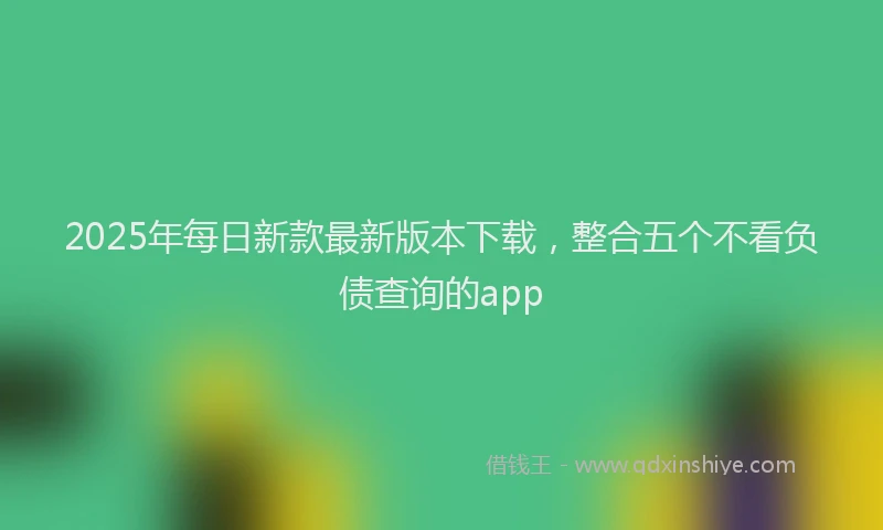 2025年每日新款最新版本下载，整合五个不看负债查询的app